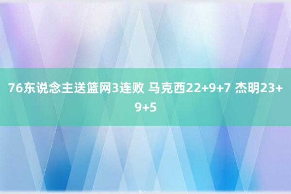 76东说念主送篮网3连败 马克西22+9+7 杰明23+9+5