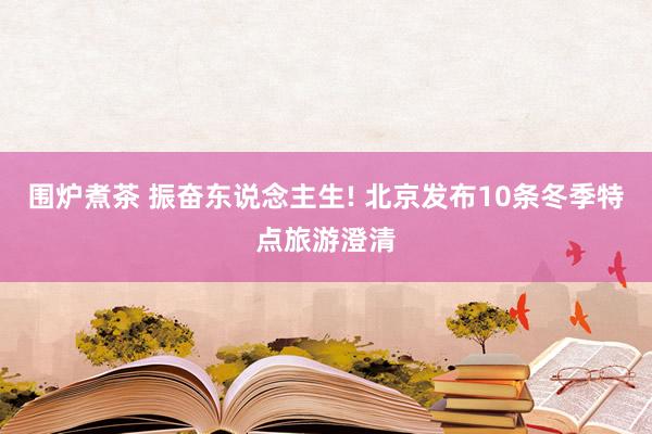 围炉煮茶 振奋东说念主生! 北京发布10条冬季特点旅游澄清